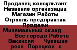 Продавец-консультант › Название организации ­ Магазин Работы › Отрасль предприятия ­ Продажи › Минимальный оклад ­ 27 000 - Все города Работа » Вакансии   . Чувашия респ.,Порецкое. с.